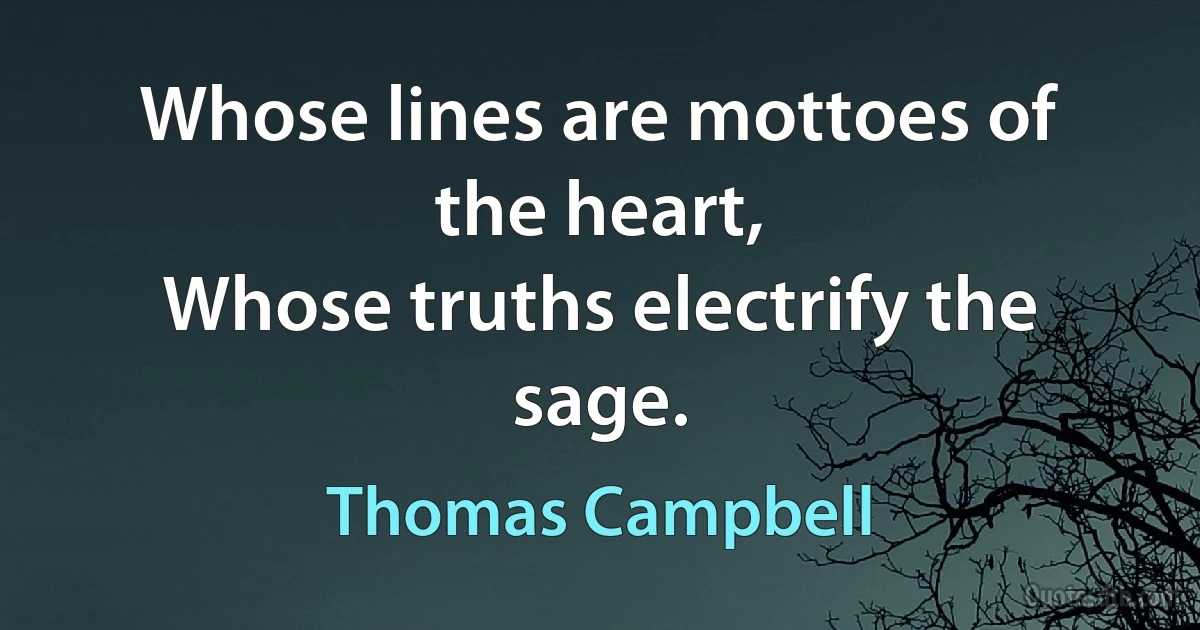 Whose lines are mottoes of the heart,
Whose truths electrify the sage. (Thomas Campbell)