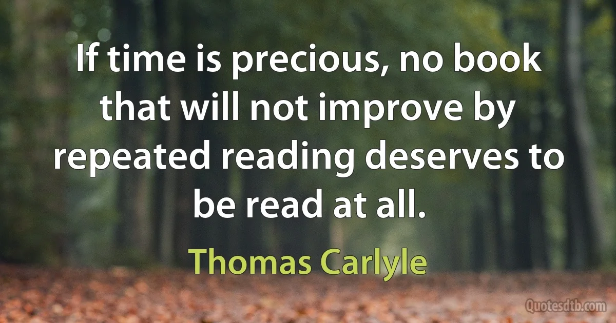 If time is precious, no book that will not improve by repeated reading deserves to be read at all. (Thomas Carlyle)