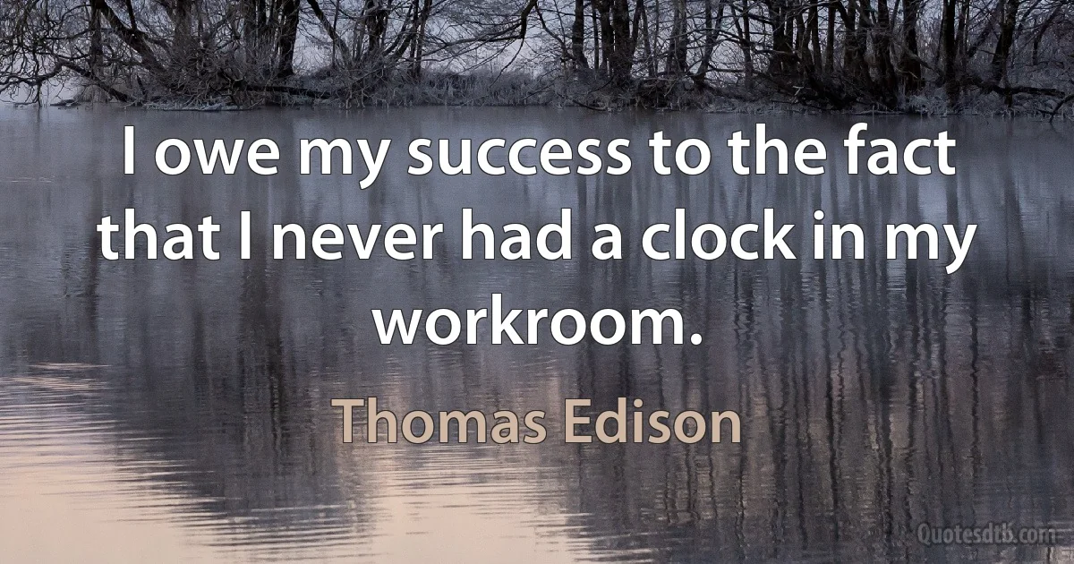 I owe my success to the fact that I never had a clock in my workroom. (Thomas Edison)