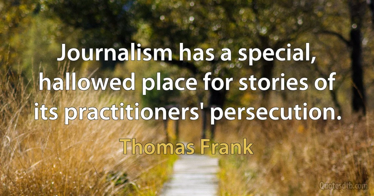 Journalism has a special, hallowed place for stories of its practitioners' persecution. (Thomas Frank)