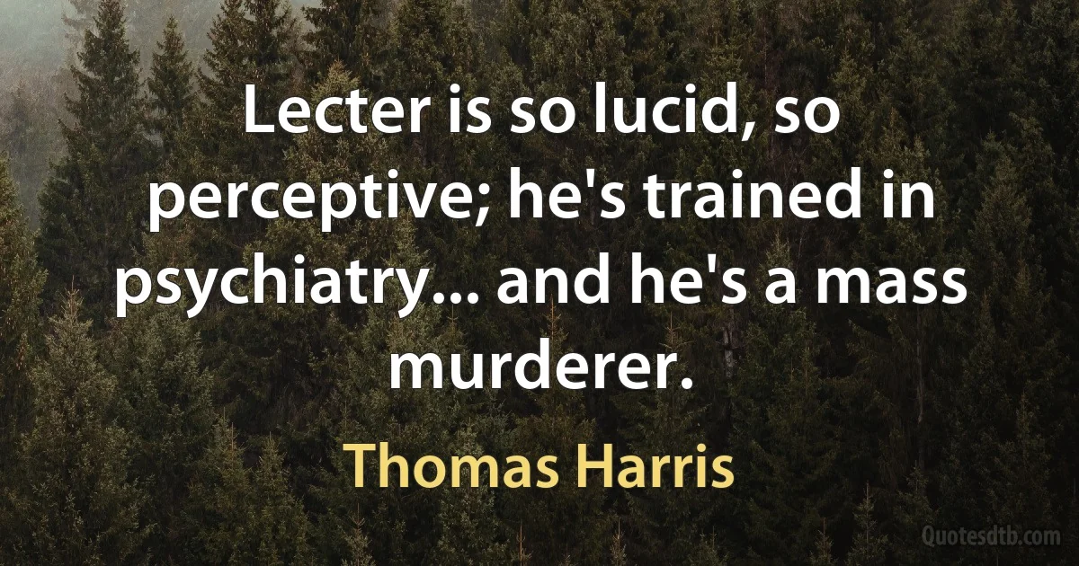 Lecter is so lucid, so perceptive; he's trained in psychiatry... and he's a mass murderer. (Thomas Harris)