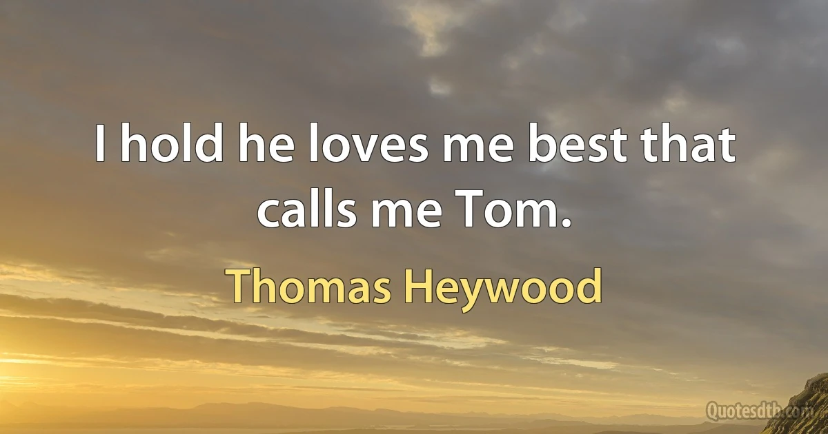 I hold he loves me best that calls me Tom. (Thomas Heywood)