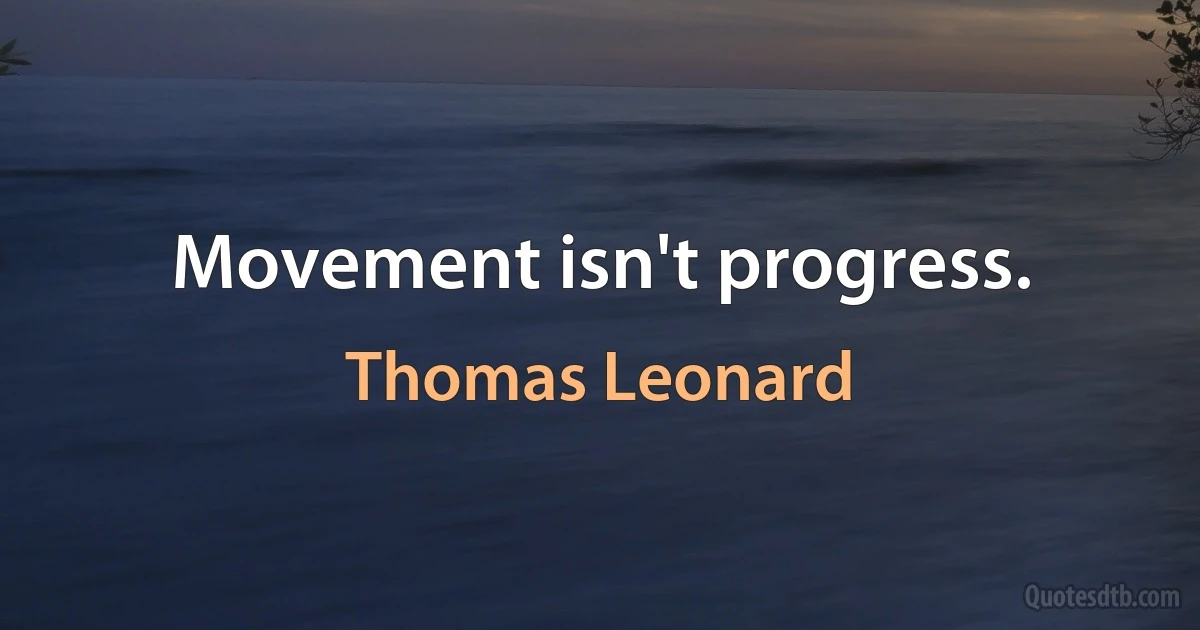 Movement isn't progress. (Thomas Leonard)