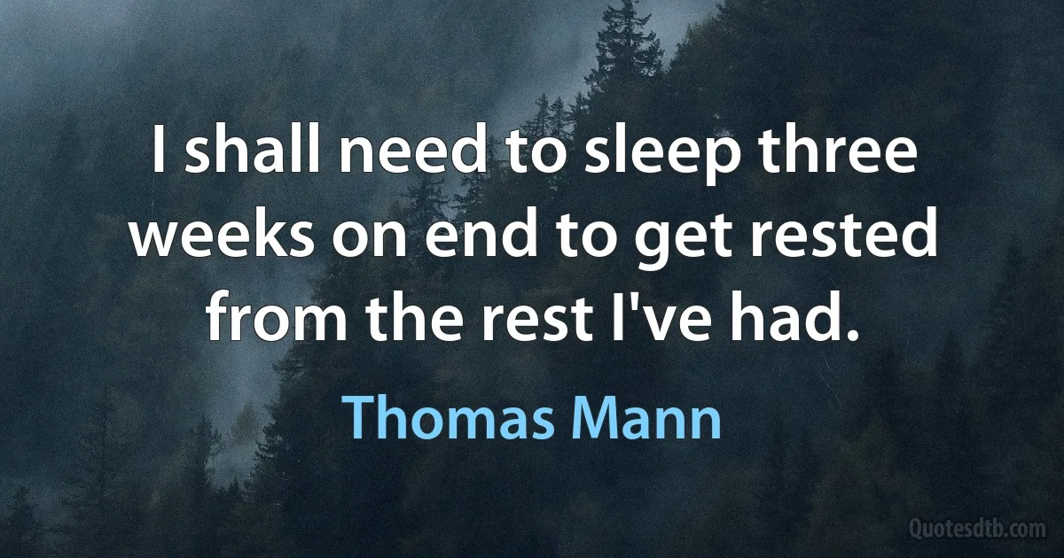 I shall need to sleep three weeks on end to get rested from the rest I've had. (Thomas Mann)