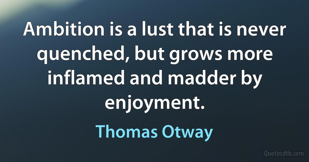 Ambition is a lust that is never quenched, but grows more inflamed and madder by enjoyment. (Thomas Otway)