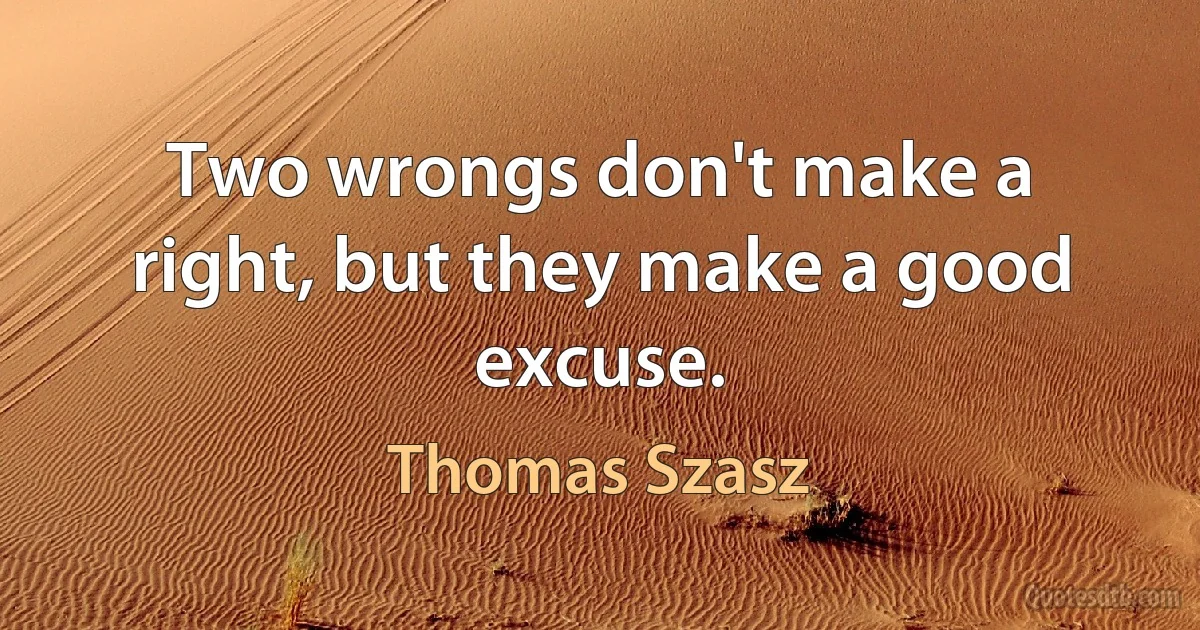 Two wrongs don't make a right, but they make a good excuse. (Thomas Szasz)