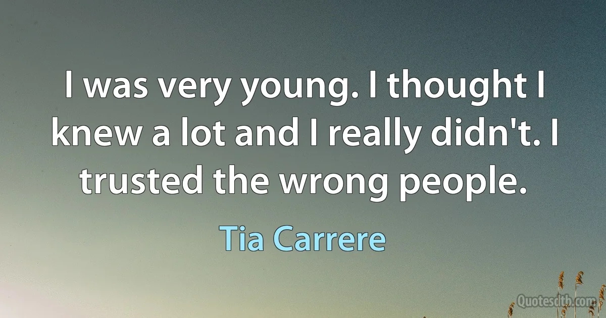 I was very young. I thought I knew a lot and I really didn't. I trusted the wrong people. (Tia Carrere)