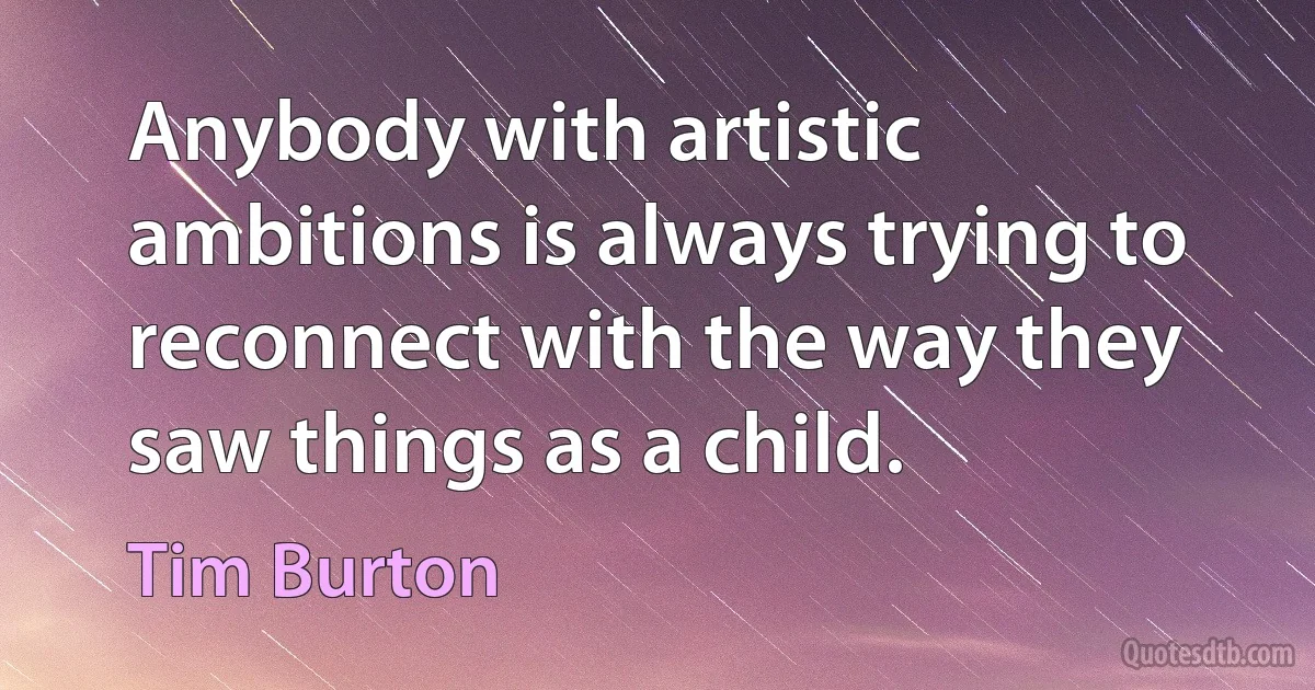 Anybody with artistic ambitions is always trying to reconnect with the way they saw things as a child. (Tim Burton)