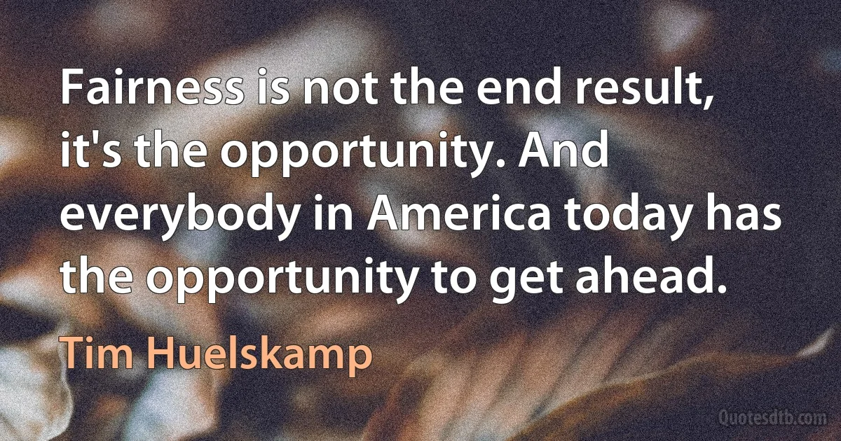 Fairness is not the end result, it's the opportunity. And everybody in America today has the opportunity to get ahead. (Tim Huelskamp)