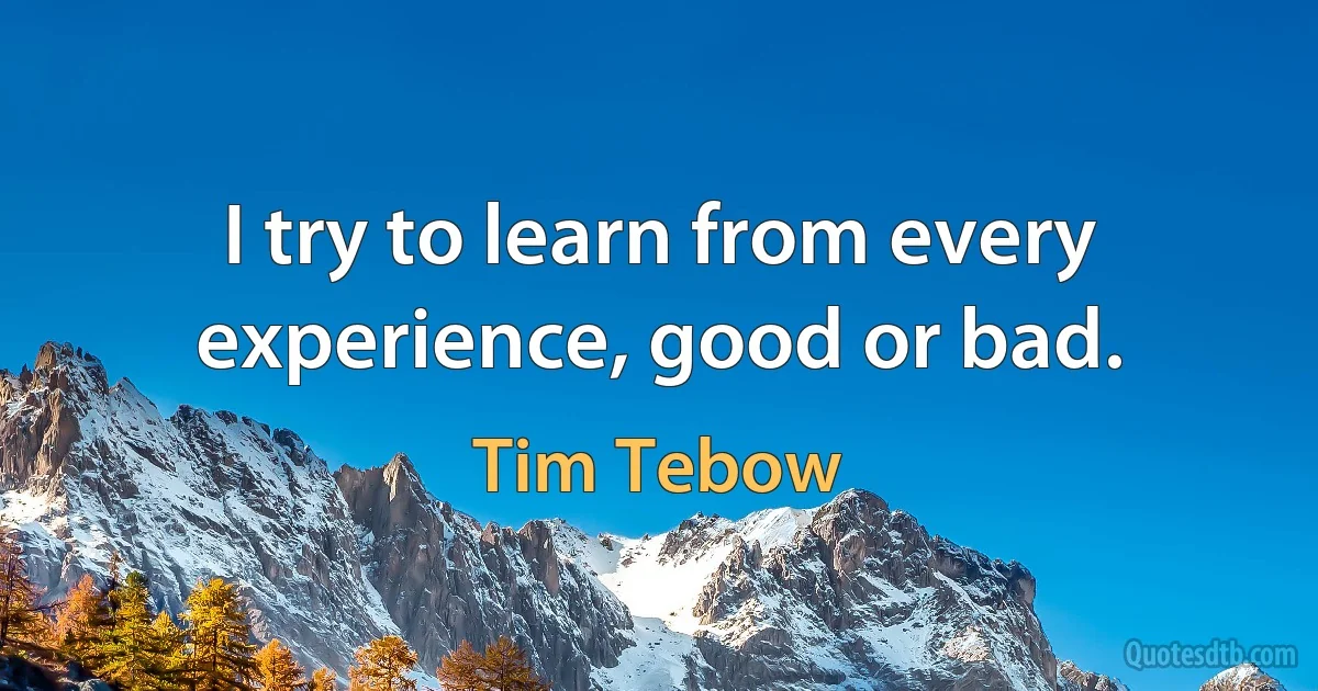 I try to learn from every experience, good or bad. (Tim Tebow)