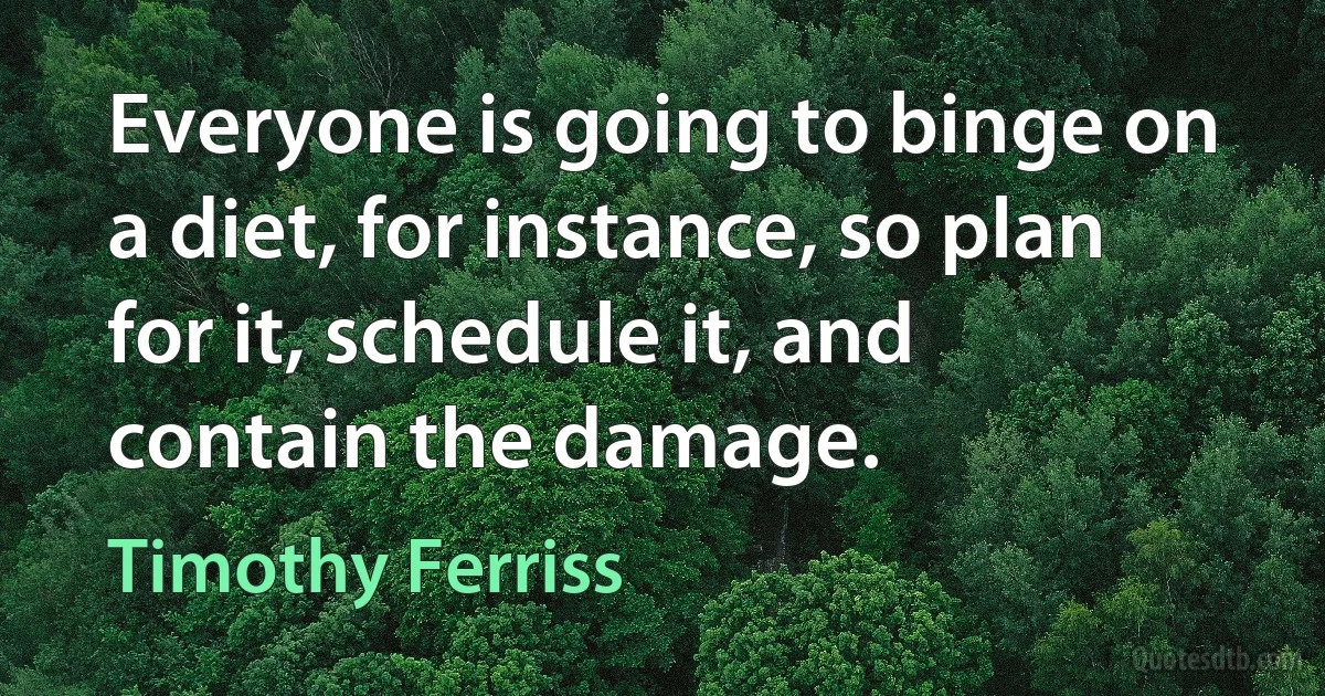 Everyone is going to binge on a diet, for instance, so plan for it, schedule it, and contain the damage. (Timothy Ferriss)