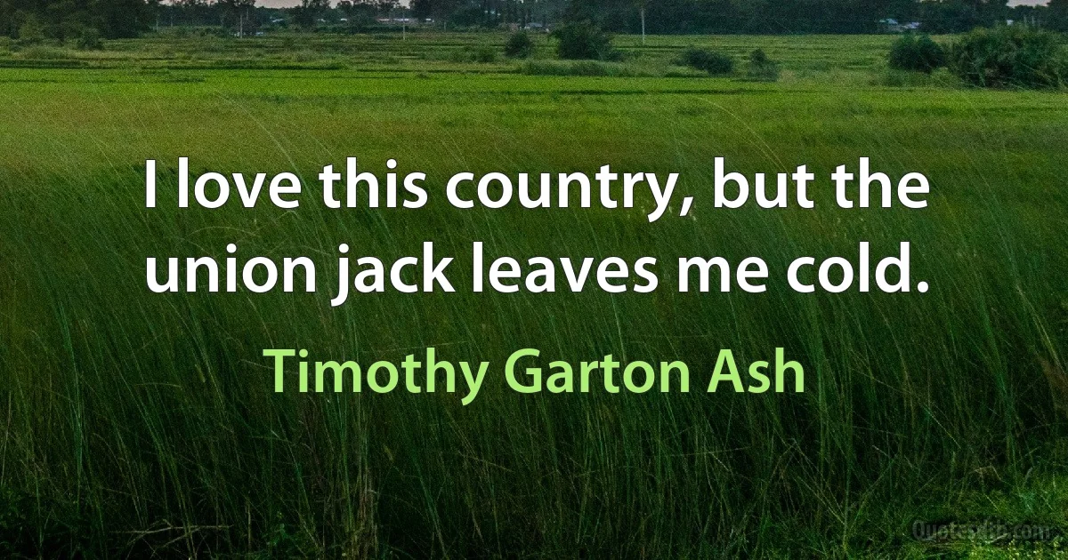 I love this country, but the union jack leaves me cold. (Timothy Garton Ash)