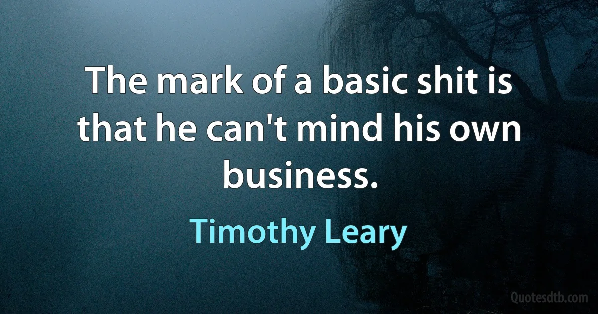 The mark of a basic shit is that he can't mind his own business. (Timothy Leary)