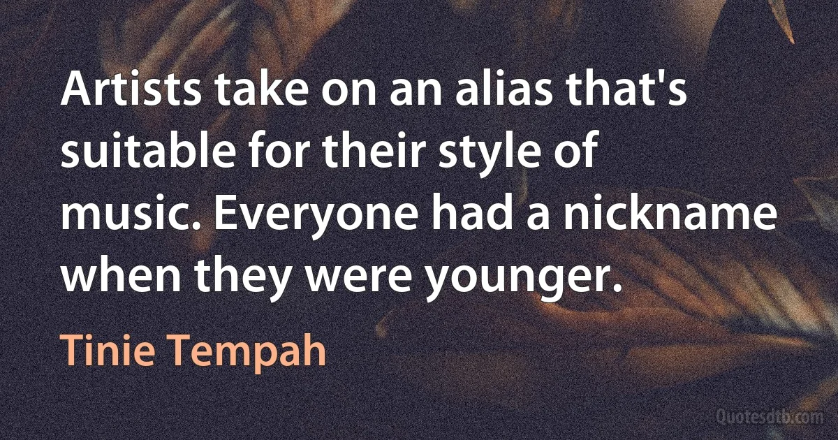 Artists take on an alias that's suitable for their style of music. Everyone had a nickname when they were younger. (Tinie Tempah)