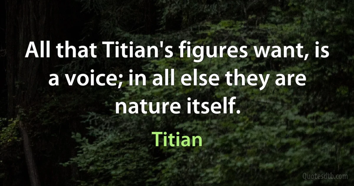 All that Titian's figures want, is a voice; in all else they are nature itself. (Titian)