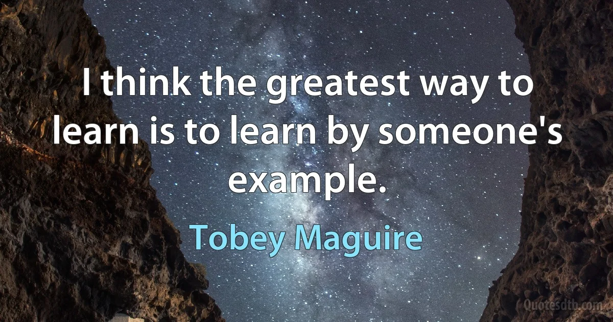 I think the greatest way to learn is to learn by someone's example. (Tobey Maguire)