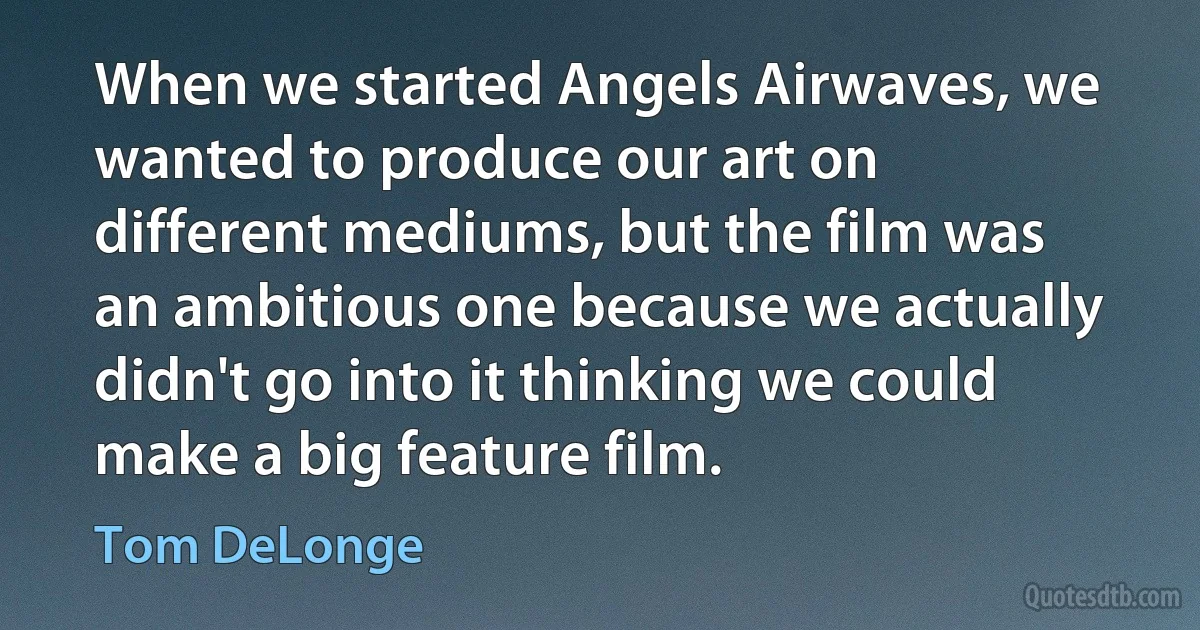 When we started Angels Airwaves, we wanted to produce our art on different mediums, but the film was an ambitious one because we actually didn't go into it thinking we could make a big feature film. (Tom DeLonge)