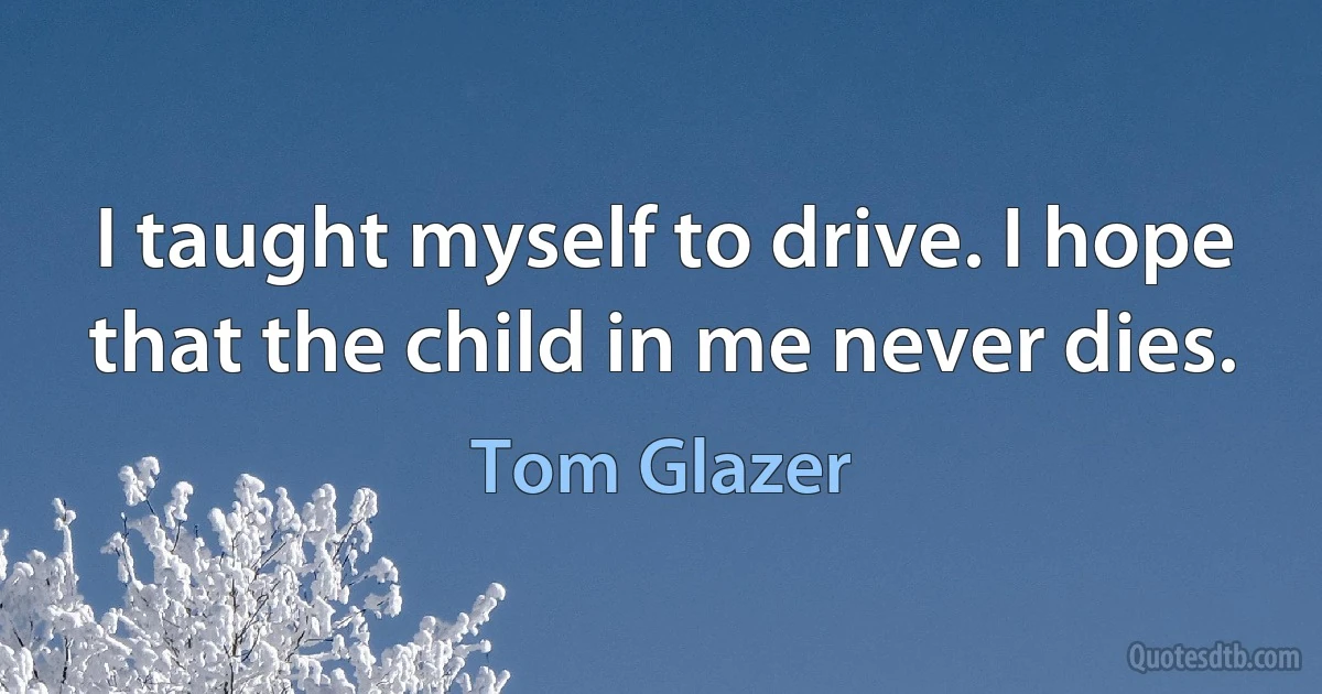 I taught myself to drive. I hope that the child in me never dies. (Tom Glazer)