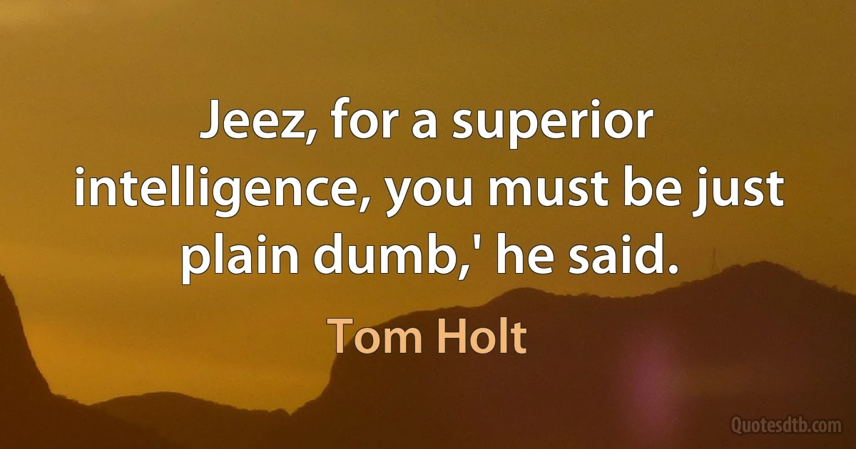 Jeez, for a superior intelligence, you must be just plain dumb,' he said. (Tom Holt)