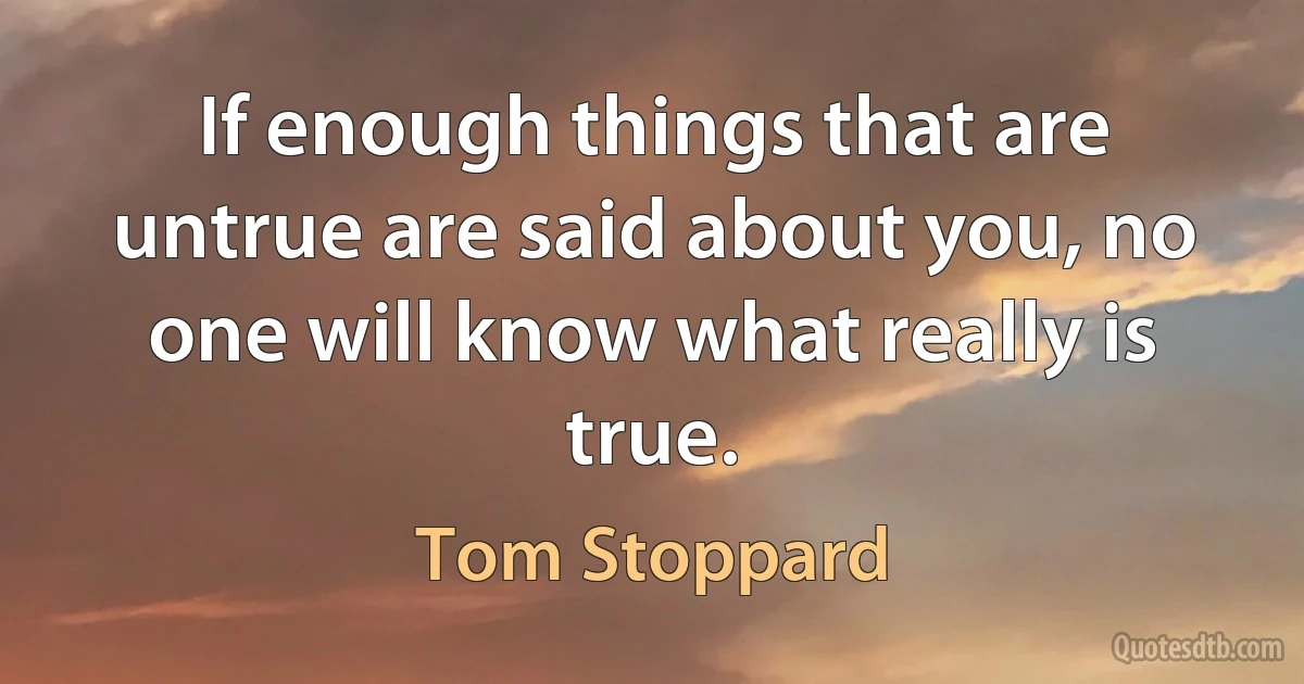 If enough things that are untrue are said about you, no one will know what really is true. (Tom Stoppard)