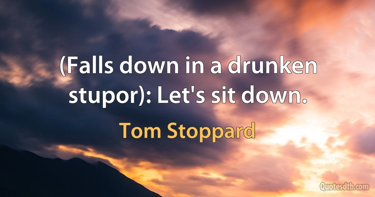 (Falls down in a drunken stupor): Let's sit down. (Tom Stoppard)