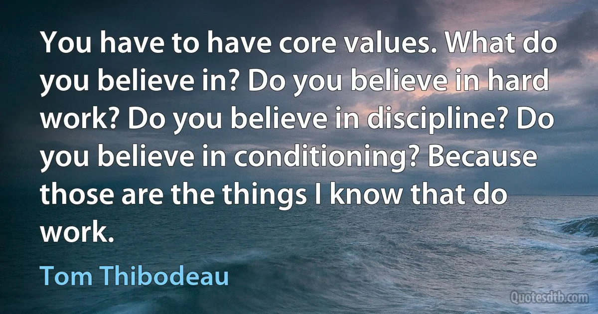 You have to have core values. What do you believe in? Do you believe in hard work? Do you believe in discipline? Do you believe in conditioning? Because those are the things I know that do work. (Tom Thibodeau)