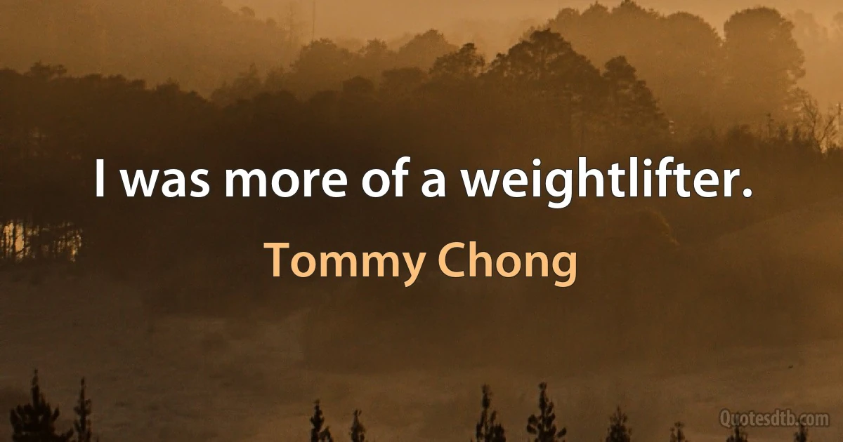 I was more of a weightlifter. (Tommy Chong)