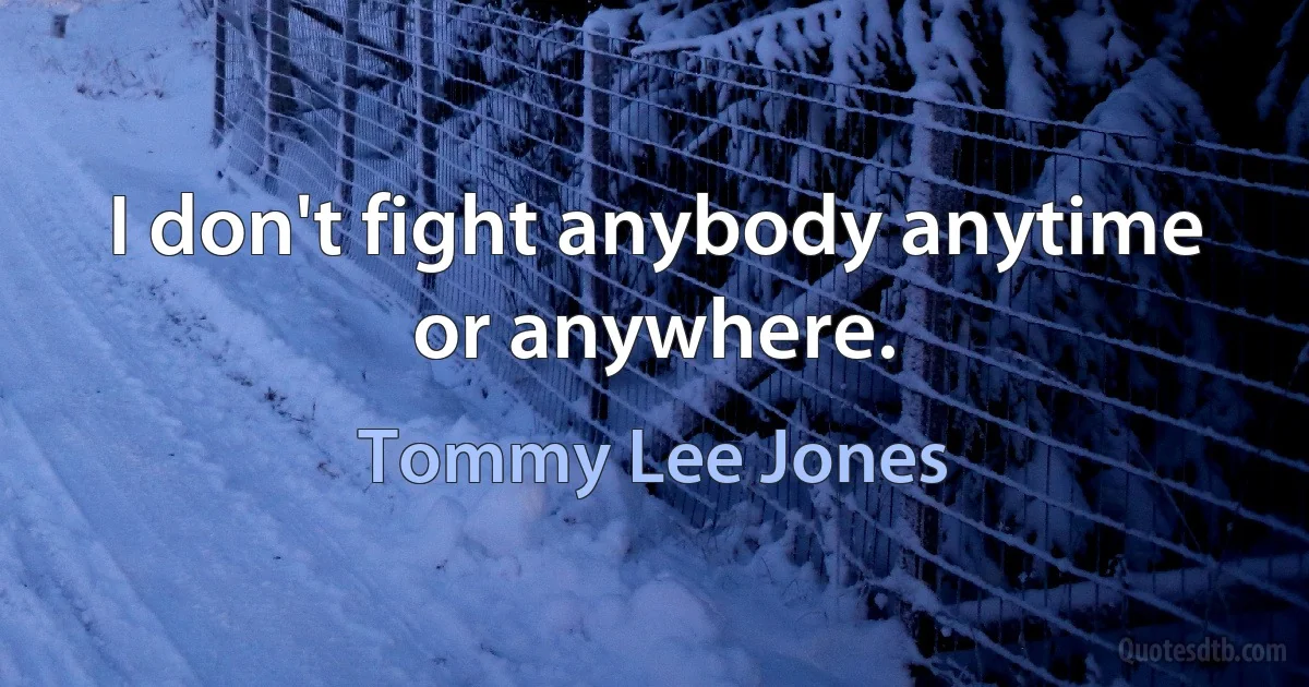 I don't fight anybody anytime or anywhere. (Tommy Lee Jones)