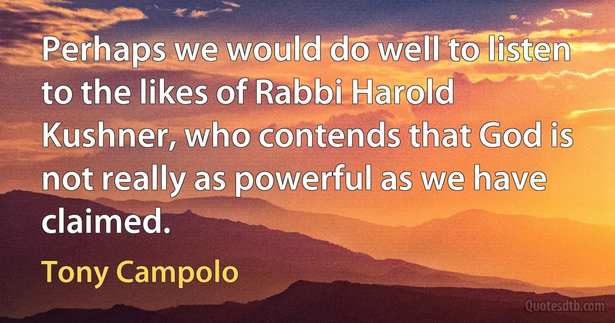 Perhaps we would do well to listen to the likes of Rabbi Harold Kushner, who contends that God is not really as powerful as we have claimed. (Tony Campolo)