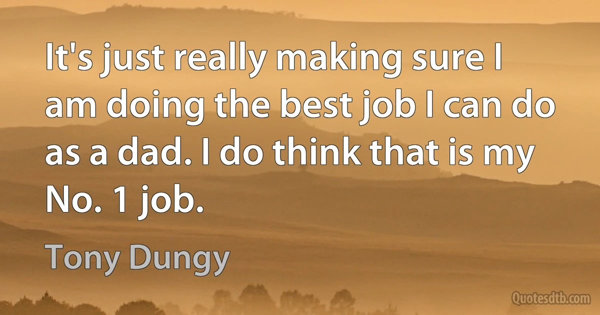 It's just really making sure I am doing the best job I can do as a dad. I do think that is my No. 1 job. (Tony Dungy)