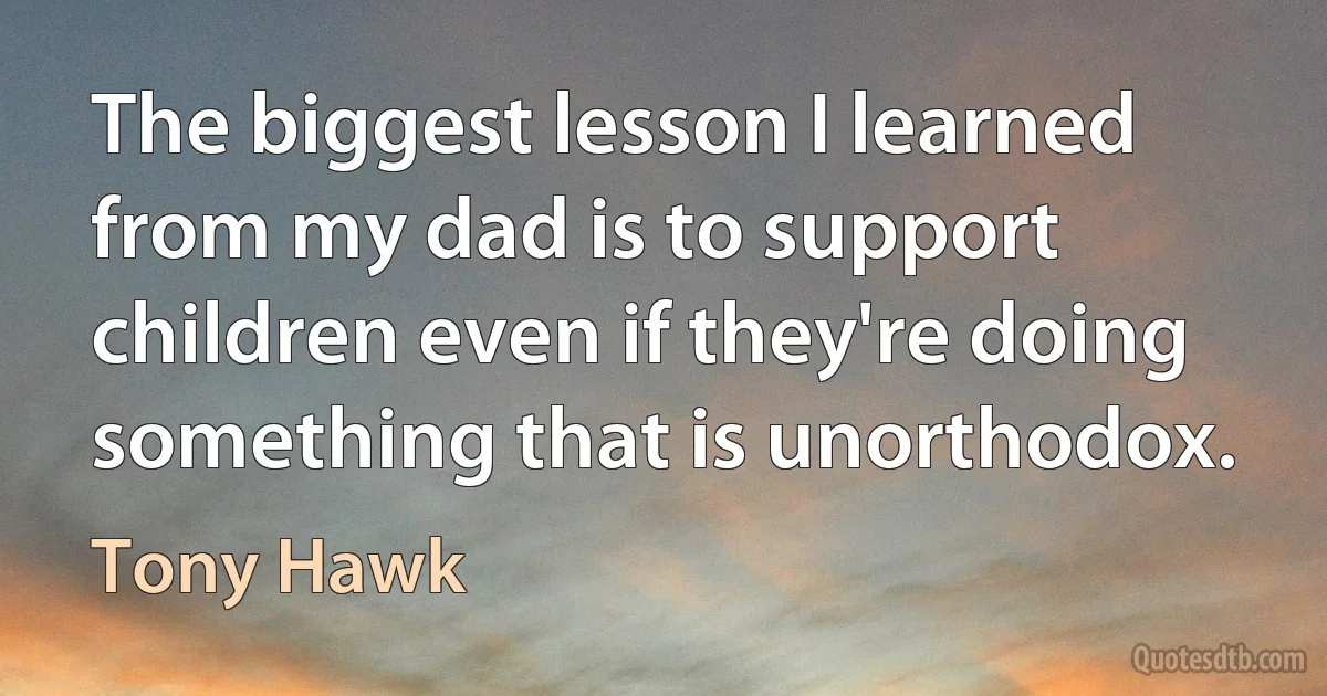 The biggest lesson I learned from my dad is to support children even if they're doing something that is unorthodox. (Tony Hawk)