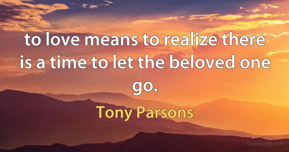 to love means to realize there is a time to let the beloved one go. (Tony Parsons)