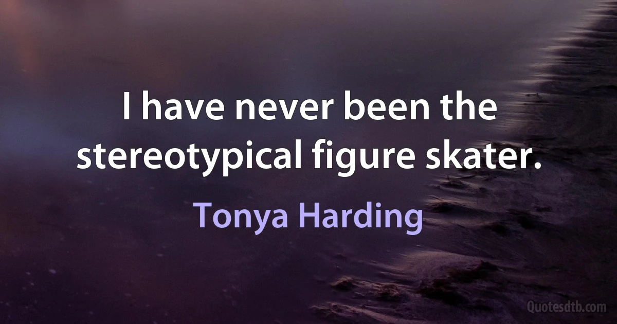 I have never been the stereotypical figure skater. (Tonya Harding)