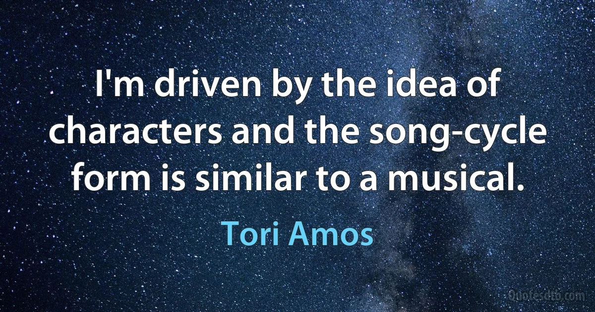 I'm driven by the idea of characters and the song-cycle form is similar to a musical. (Tori Amos)