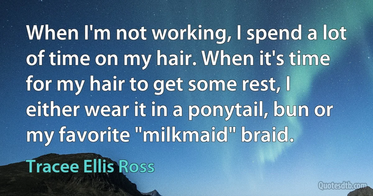 When I'm not working, I spend a lot of time on my hair. When it's time for my hair to get some rest, I either wear it in a ponytail, bun or my favorite "milkmaid" braid. (Tracee Ellis Ross)