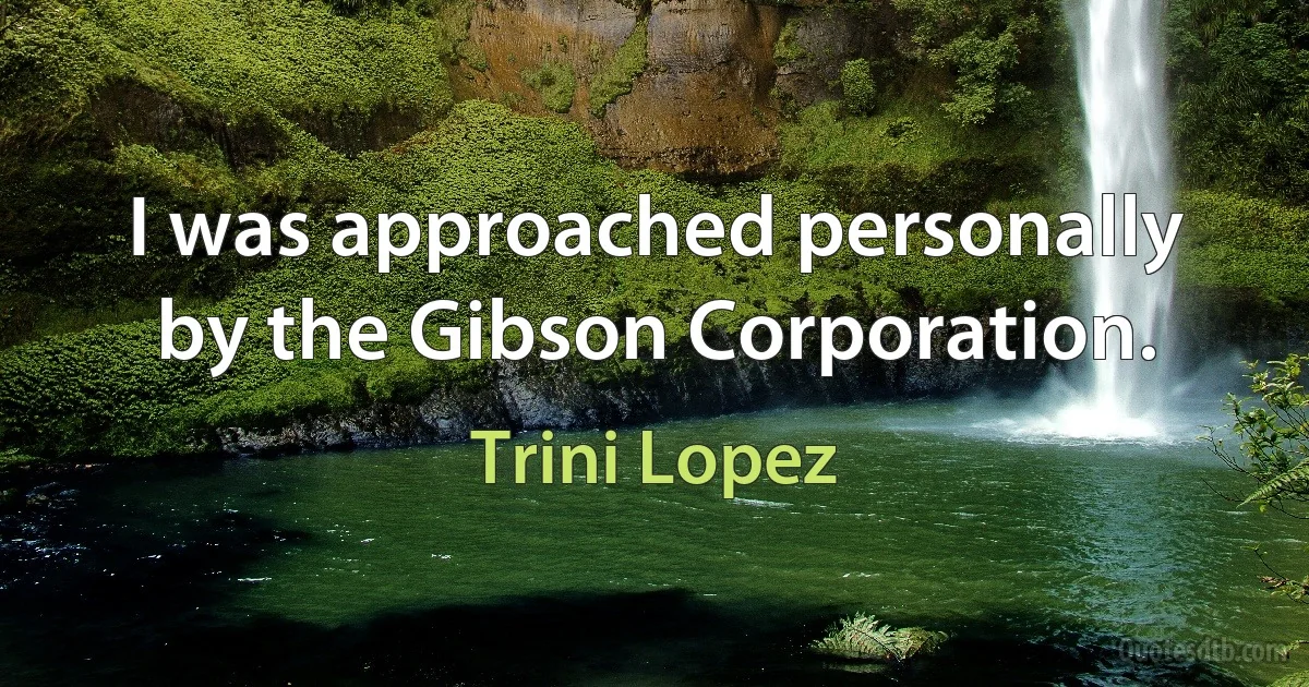 I was approached personally by the Gibson Corporation. (Trini Lopez)