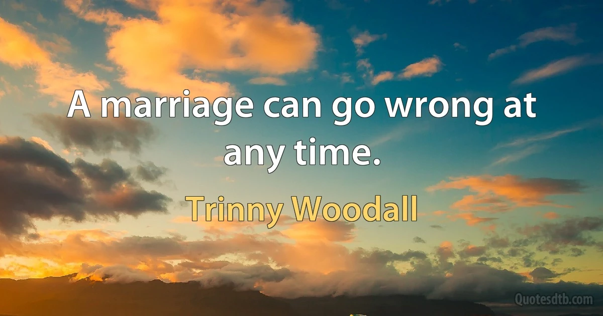 A marriage can go wrong at any time. (Trinny Woodall)