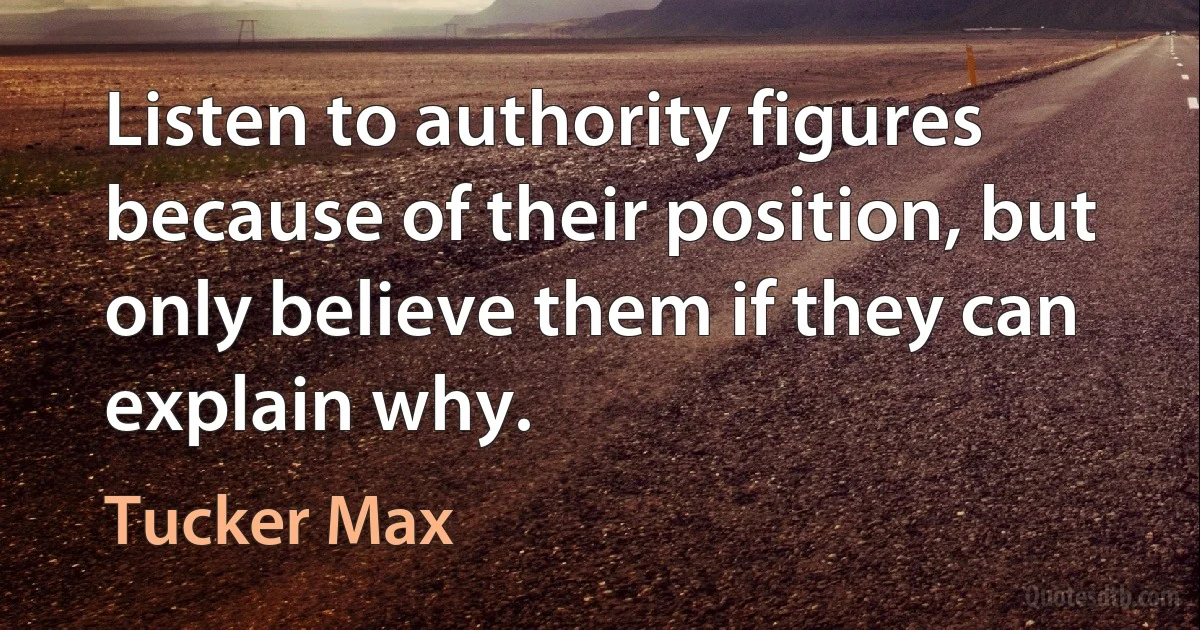 Listen to authority figures because of their position, but only believe them if they can explain why. (Tucker Max)