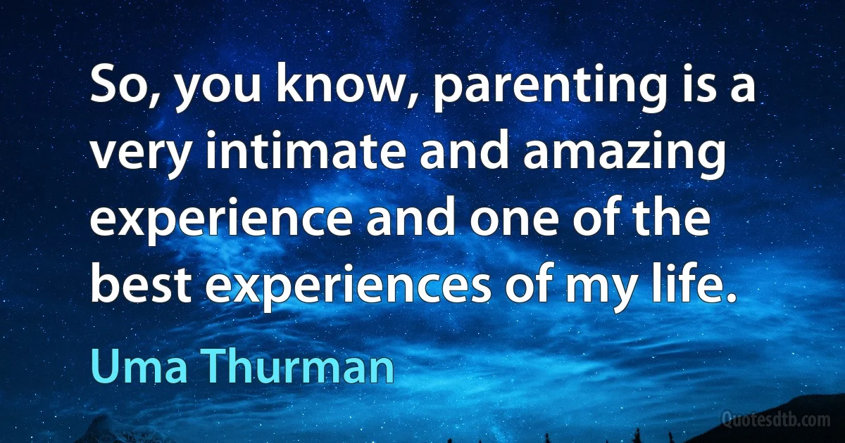 So, you know, parenting is a very intimate and amazing experience and one of the best experiences of my life. (Uma Thurman)