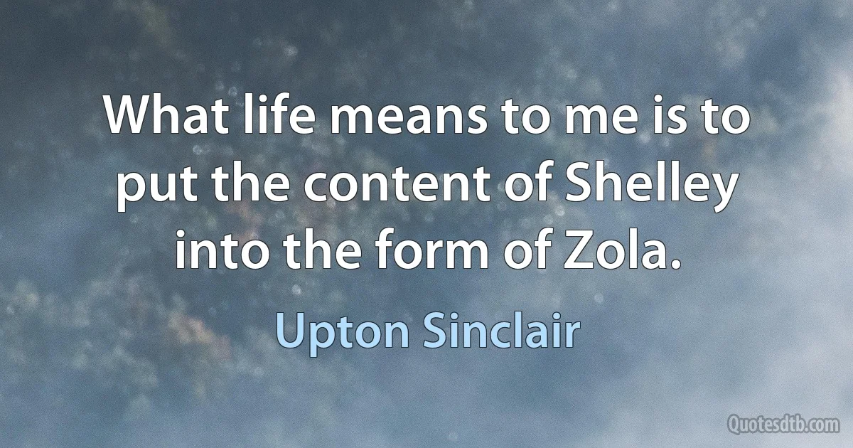 What life means to me is to put the content of Shelley into the form of Zola. (Upton Sinclair)