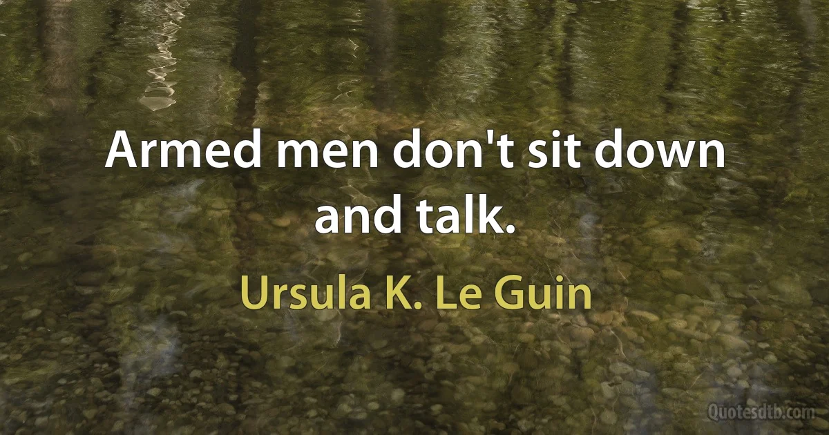 Armed men don't sit down and talk. (Ursula K. Le Guin)