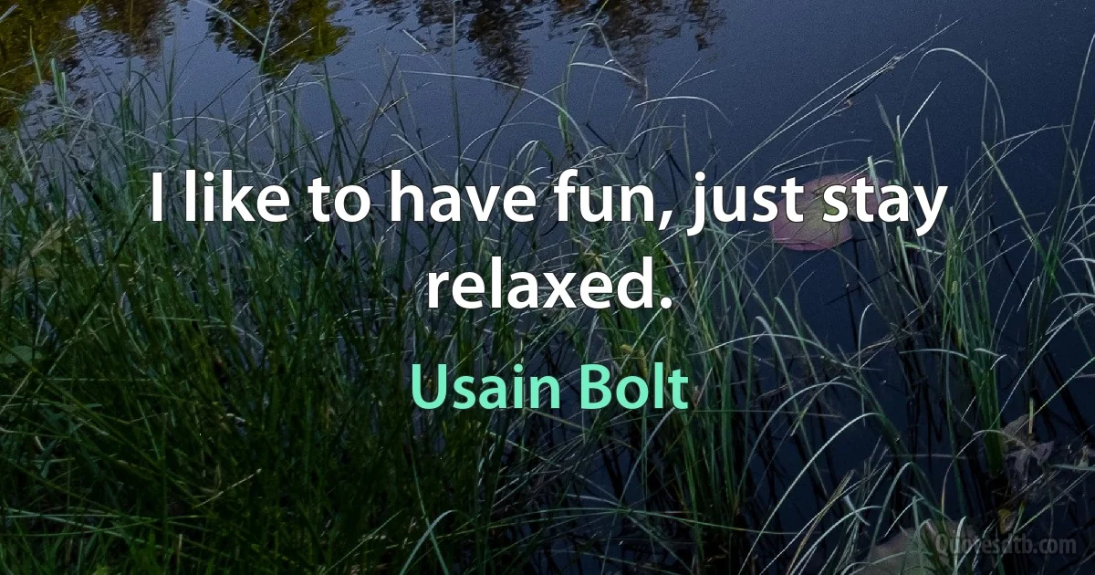 I like to have fun, just stay relaxed. (Usain Bolt)