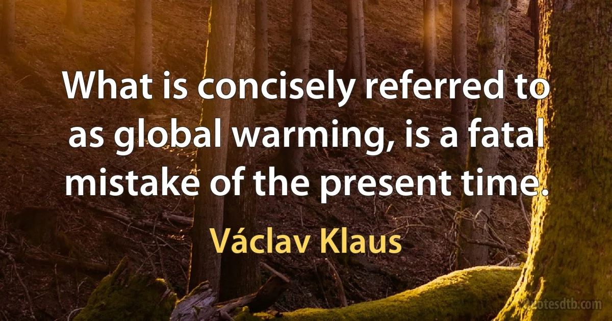 What is concisely referred to as global warming, is a fatal mistake of the present time. (Václav Klaus)