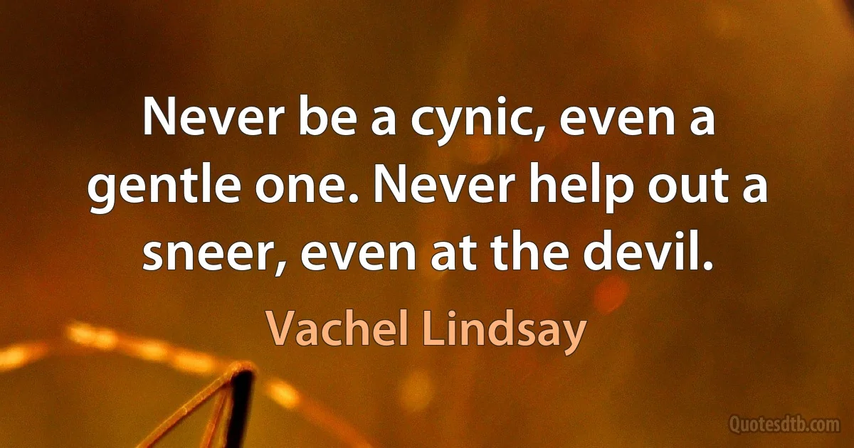 Never be a cynic, even a gentle one. Never help out a sneer, even at the devil. (Vachel Lindsay)