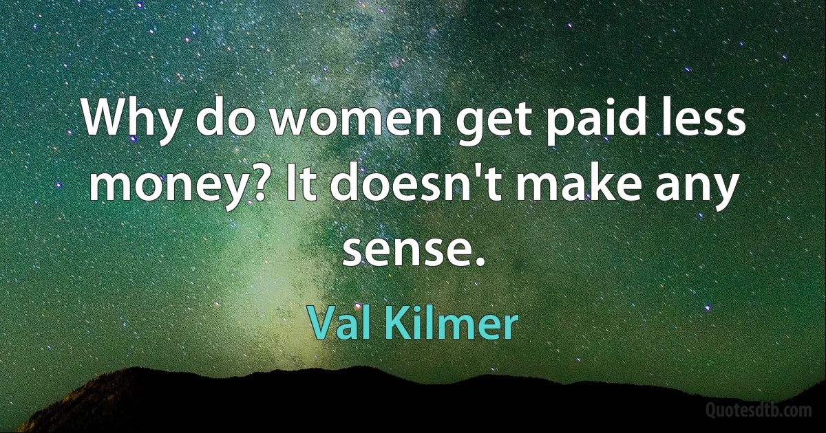 Why do women get paid less money? It doesn't make any sense. (Val Kilmer)