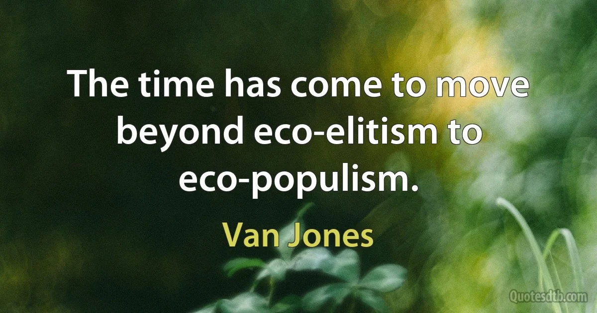 The time has come to move beyond eco-elitism to eco-populism. (Van Jones)