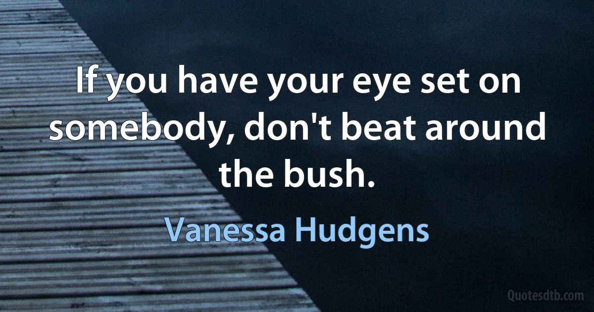 If you have your eye set on somebody, don't beat around the bush. (Vanessa Hudgens)