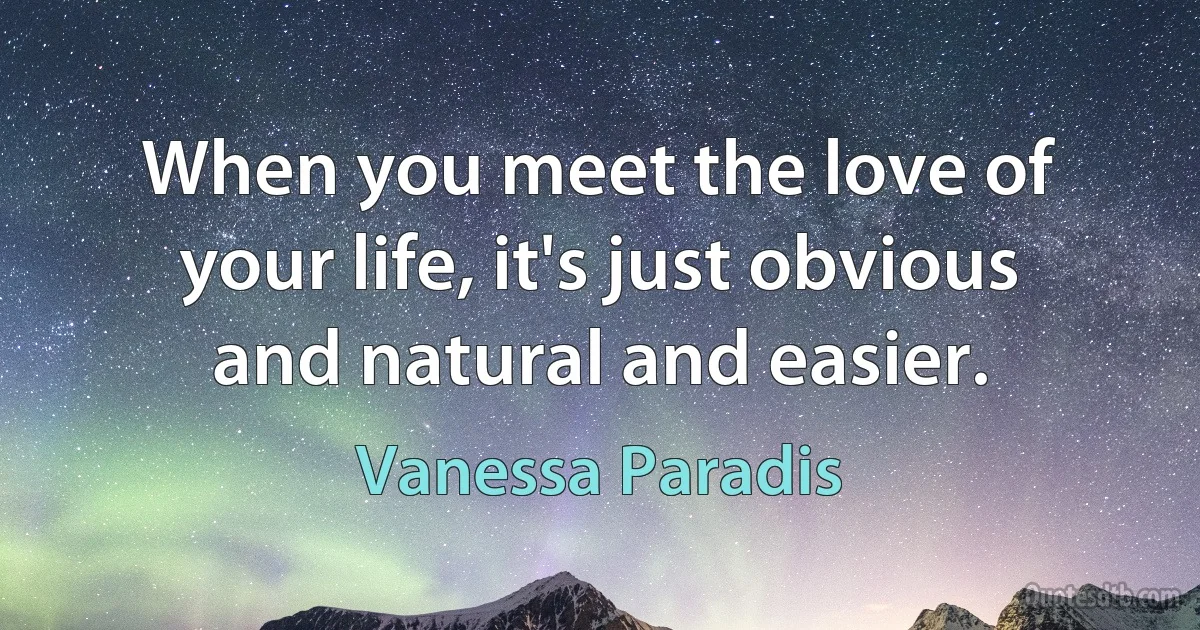 When you meet the love of your life, it's just obvious and natural and easier. (Vanessa Paradis)