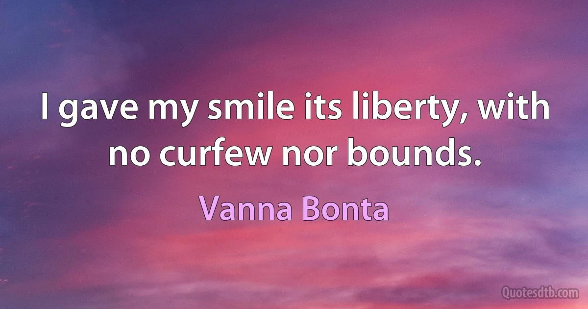 I gave my smile its liberty, with no curfew nor bounds. (Vanna Bonta)