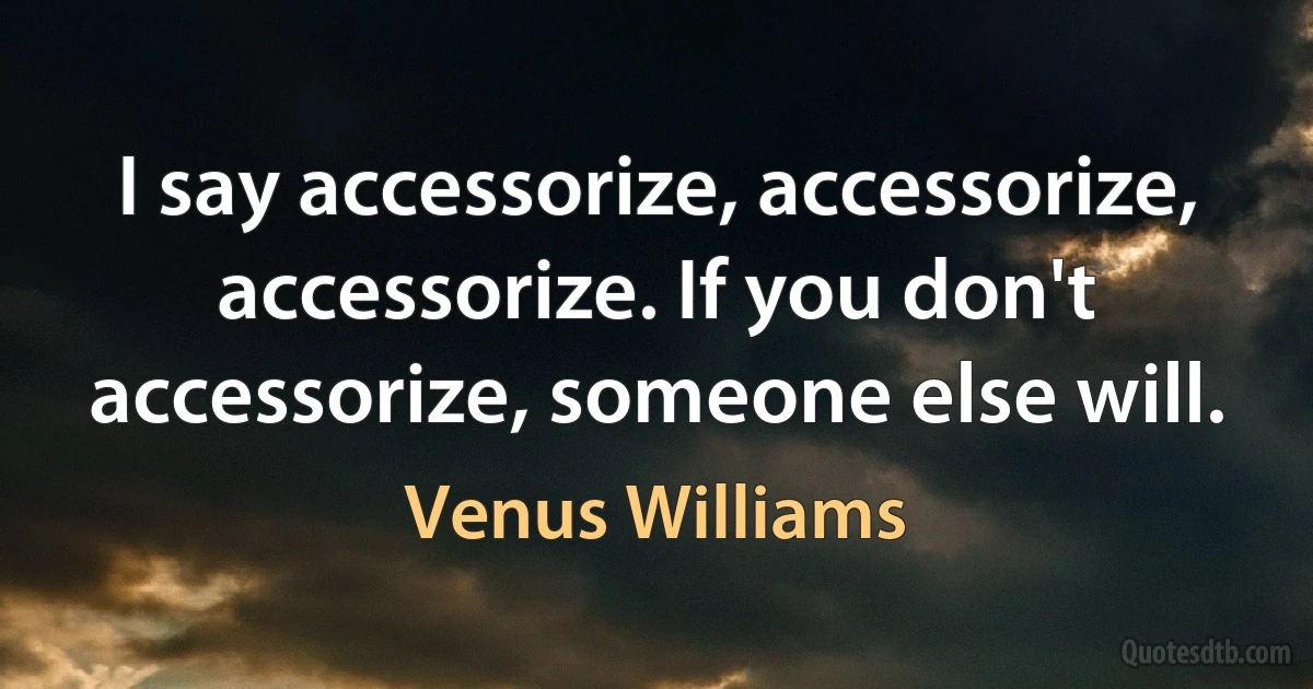 I say accessorize, accessorize, accessorize. If you don't accessorize, someone else will. (Venus Williams)